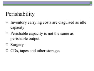 Perishability Inventory carrying costs are disguised as idle capacity Perishable capacity is not the same as perishable output Surgery  CDs, tapes and other storages 