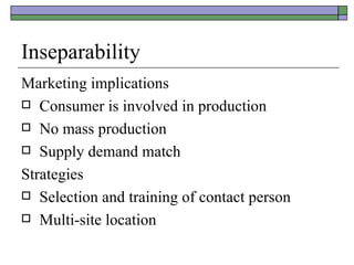 Inseparability Marketing implications Consumer is involved in production No mass production Supply demand match Strategies Selection and training of contact person Multi-site location 