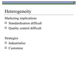 Heterogeneity  Marketing implications Standardisation difficult Quality control difficult Strategies Industrialise  Customise 
