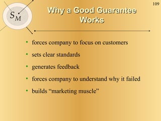 Why a Good Guarantee Works forces company to focus on customers sets clear standards generates feedback forces company to understand why it failed builds “marketing muscle” 