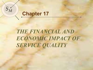 Chapter 17 THE FINANCIAL AND ECONOMIC IMPACT OF SERVICE QUALITY S M 