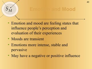 Emotion and Mood Emotion and mood are feeling states that influence people’s perception and evaluation of their experiences Moods are transient Emotions more intense, stable and pervasive May have a negative or positive influence 