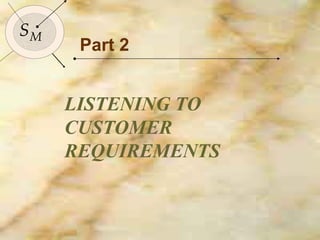 Part 2 LISTENING TO CUSTOMER REQUIREMENTS S M 