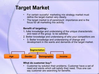 Target Market
         •    For certain succeful marketing mix strategy market must
              define the target market...
