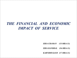 THE FINANCIAL AND ECONOMIC
     IMPACT OF SERVICE


              ISHA CHAMAN    (15-MBA-11)

              ISHA BANDRAL   (16-MBA-11)

              KARNIDH KAUR (17-MBA-11)
 