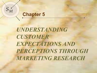 78
SMSM
Chapter 5
UNDERSTANDING
CUSTOMER
EXPECTATIONS AND
PERCEPTIONS THROUGH
MARKETING RESEARCH
 