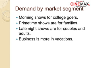 Demand by market segment
 Morning shows for college goers.
 Primetime shows are for families.
 Late night shows are for couples and
adults.
 Business is more in vacations.
 