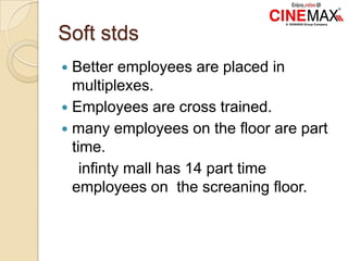 Soft stds
 Better employees are placed in
multiplexes.
 Employees are cross trained.
 many employees on the floor are part
time.
infinty mall has 14 part time
employees on the screaning floor.
 