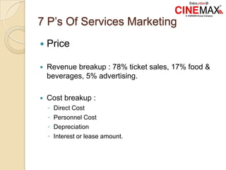 7 P’s Of Services Marketing
 Price
 Revenue breakup : 78% ticket sales, 17% food &
beverages, 5% advertising.
 Cost breakup :
◦ Direct Cost
◦ Personnel Cost
◦ Depreciation
◦ Interest or lease amount.
 