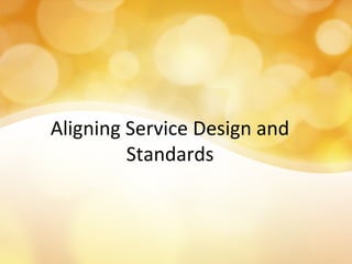 Aligning Service Design and
Standards
 