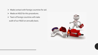 Made contact with foreign countries for aid.
 Made an NGO for this procedures.
 Team of foreign countries will make
audit of our NGO on annually basis.
 
