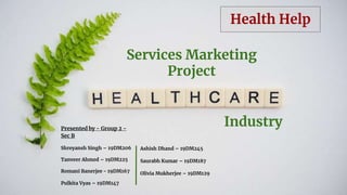 Services Marketing
Project
Ashish Dhand – 19DM245
Saurabh Kumar – 19DM187
Olivia Mukherjee – 19DM129
Industry
Health Help
Presented by - Group 2 -
Sec B
Shreyansh Singh – 19DM206
Tanveer Ahmed – 19DM225
Romani Banerjee - 19DM167
Pulkita Vyas – 19DM147
 