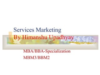 Services Marketing
By Himanshu Upadhyay
MBA/BBA-Specialization
MBM3/BBM2
 
