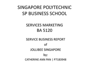 SINGAPORE POLYTECHNIC
SP BUSINESS SCHOOL
SERVICES MARKETING
BA 5120
SERVICE BUSINESS REPORT
of
JOLLIBEE SINGAPORE
by:
CATHERINE ANN PAN | P7183948
 