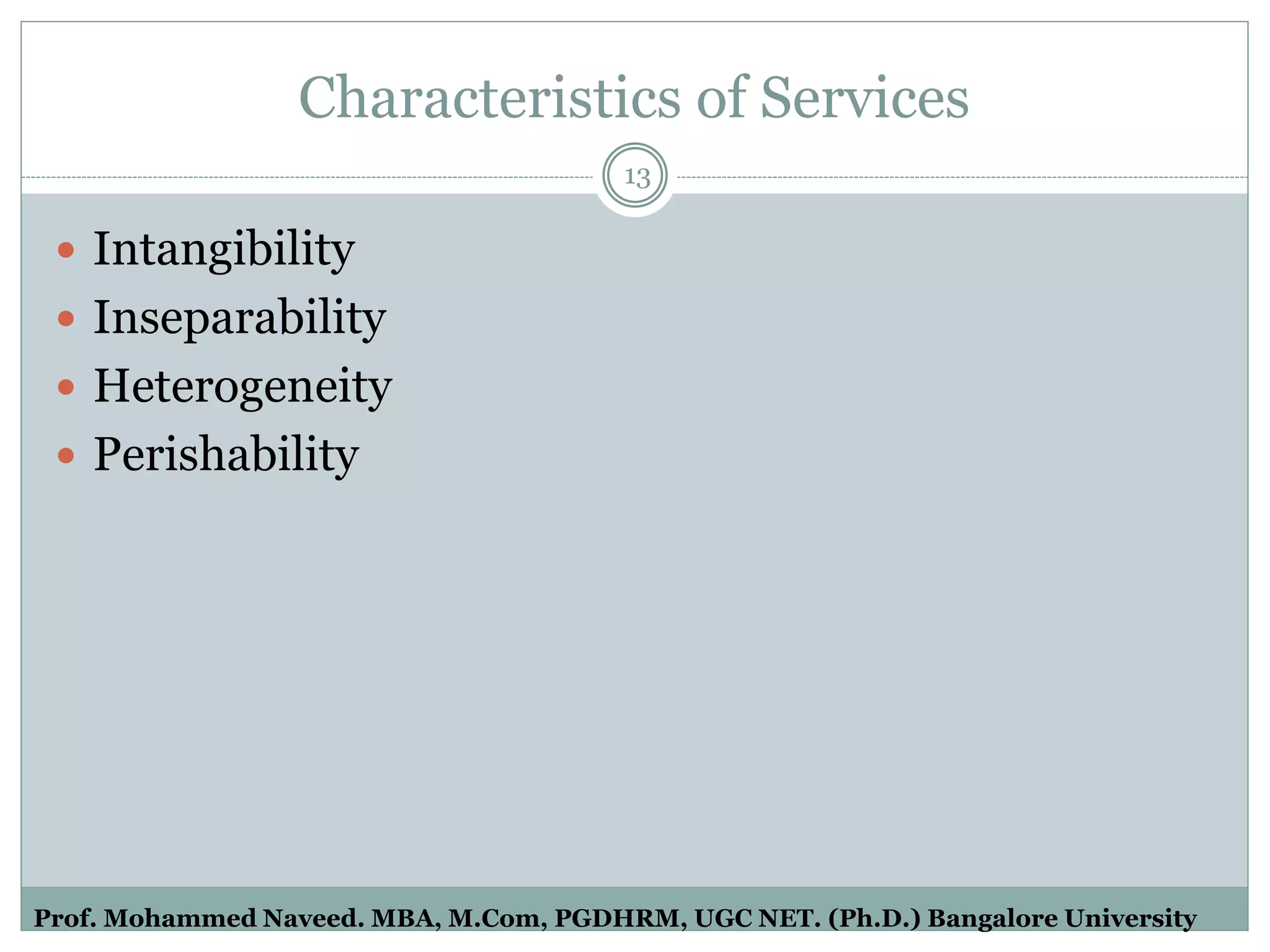 Characteristics of Services
 Intangibility
 Inseparability
 Heterogeneity
 Perishability
13
Prof. Mohammed Naveed. MBA, M.Com, PGDHRM, UGC NET. (Ph.D.) Bangalore University
 
