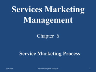Services Marketing
          Management
                   Chapter 6


            Service Marketing Process

2/17/2013          Presentation by Prof. H.Ganguly   1
 
