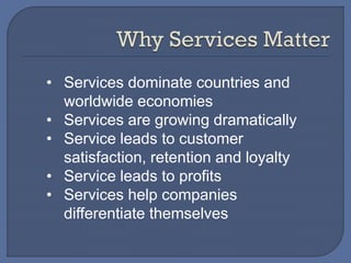 • Services dominate countries and
worldwide economies
• Services are growing dramatically
• Service leads to customer
satisfaction, retention and loyalty
• Service leads to profits
• Services help companies
differentiate themselves
 
