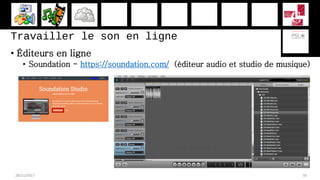Travailler le son en ligne
• Éditeurs en ligne
• Soundation - https://soundation.com/ (éditeur audio et studio de musique)
28/11/2017 50
 