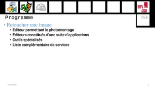 Programme
• Retoucher une image
• Editeur permettant le photomontage
• Editeurs constitués d’une suite d’applications
• Ou...
