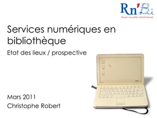 Services numériques en
bibliothèque
Etat des lieux / prospective
Mars 2011
Christophe Robert
 