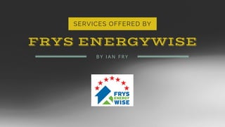 SERVICES OFFERED BY
FRYS ENERGYWISE
B Y I A N F R Y
 