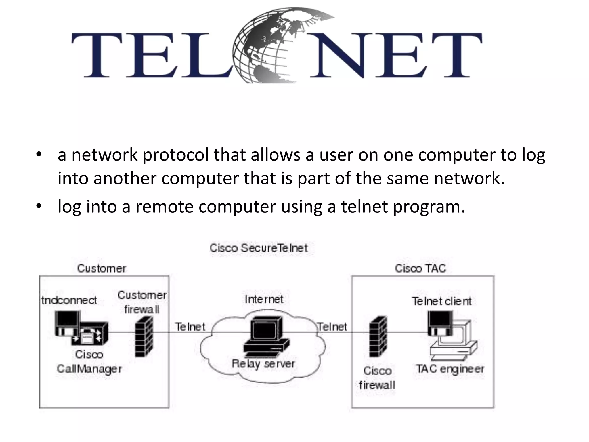 • a network protocol that allows a user on one computer to log
into another computer that is part of the same network.
• log into a remote computer using a telnet program.
 
