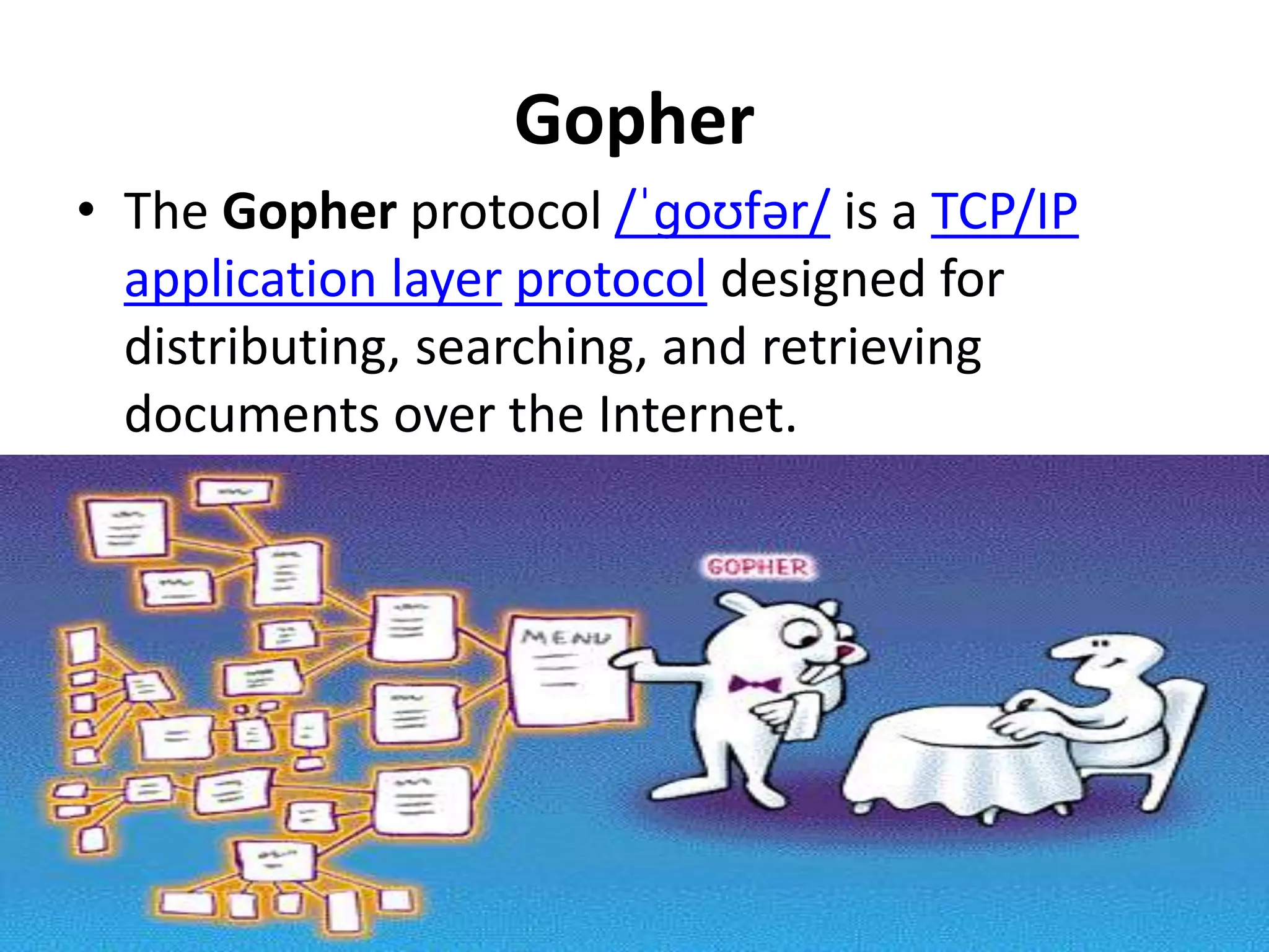 Gopher
• The Gopher protocol /ˈɡoʊfər/ is a TCP/IP
application layer protocol designed for
distributing, searching, and retrieving
documents over the Internet.
 