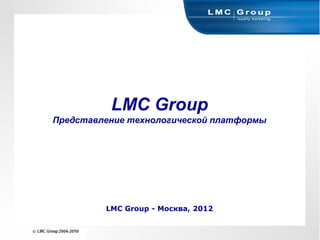 LMC Group
Представление технологической платформы




         LMC Group - Москва, 2012
 