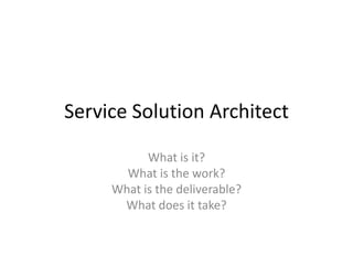 Service Solution Architect

           What is it?
       What is the work?
     What is the deliverable?
      What does it take?
 