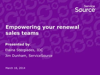 Empowering your renewal
sales teams
Presented by:
Elaina Stergiades, IDC
Jim Dunham, ServiceSource
March 18, 2014
 