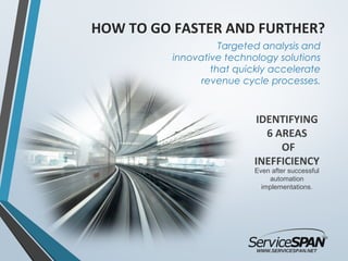 HOW TO GO FASTER AND FURTHER?
Targeted analysis and
innovative technology solutions
that quickly accelerate
revenue cycle processes.
WWW.SERVICESPAN.NET
IDENTIFYING
6 AREAS
OF
INEFFICIENCY
Even after successful
automation
implementations.
 