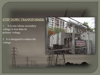 STEP DOWN TRANFSFORMER:
1. It is one whose secondary
voltage is less than its
primary voltage.
2. It is designed to reduce the
voltage.