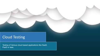 Cloud Testing
Testing of Various cloud based applications like SaaS,
PaaS or Iaas.
 