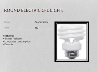 ROUND ELECTRIC CFL LIGHT:
Features:
• Shatter resistant
• Low power consumption
• Durable
Shape
Prize
Round, Spiral
80/-
 