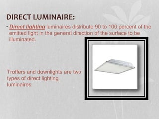 DIRECT LUMINAIRE:
• Direct lighting luminaires distribute 90 to 100 percent of the
emitted light in the general direction of the surface to be
illuminated.
Troffers and downlights are two
types of direct lighting
luminaires
 
