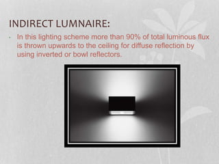 INDIRECT LUMNAIRE:
• In this lighting scheme more than 90% of total luminous flux
is thrown upwards to the ceiling for diffuse reflection by
using inverted or bowl reflectors.
 