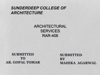 SUNDERDEEP COLLEGE OF
ARCHITECTURE
ARCHITECTURAL
SERVICES
RAR-406
SUBMITTED
TO
AR. GOPAL TOMAR
 