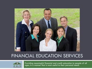 FINANCIAL EDUCATION SERVICES Providing meaningful financial and credit education to people of all ages, in a manner that is most useful to their personal needs 