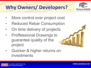 Why Owners/ Developers?
•      More control over project cost
•      Reduced Rebar Consumption
•      On time delivery of projects
•      Proffessional Drawings to
       guarantee quality of the
       project
•      Quicker & higher returns on
       investments
    A GLOBAL CONSTRUCTION               WWW.CADSINDIA.COM
    SOFTWARE PROVIDER
 