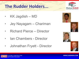 The Rudder Holders...

•      KK Jagdish – MD

•      Jey Nayagam – Chariman

•      Richard Pierce – Director

•      Ian Chambers - Director

•      Johnathan Fryett - Director

    A GLOBAL CONSTRUCTION            WWW.CADSINDIA.COM
    SOFTWARE PROVIDER
 