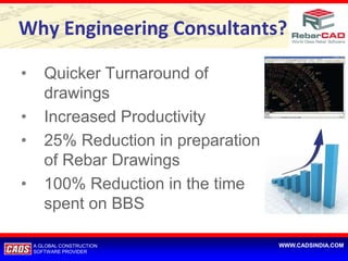 Why Engineering Consultants?

•      Quicker Turnaround of
       drawings
•      Increased Productivity
•      25% Reduction in preparation
       of Rebar Drawings
•      100% Reduction in the time
       spent on BBS

    A GLOBAL CONSTRUCTION             WWW.CADSINDIA.COM
    SOFTWARE PROVIDER
 