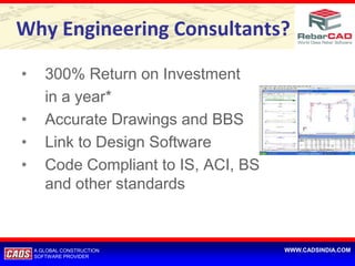 Why Engineering Consultants?

•      300% Return on Investment
       in a year*
•      Accurate Drawings and BBS
•      Link to Design Software
•      Code Compliant to IS, ACI, BS
       and other standards



    A GLOBAL CONSTRUCTION              WWW.CADSINDIA.COM
    SOFTWARE PROVIDER
 