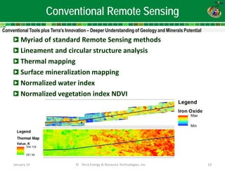 Conventional Remote Sensing 
Myriad of standard Remote Sensing methods 
Lineament and circular structure analysis 
Thermal mapping 
Surface mineralization mapping 
Normalized water index 
Normalized vegetation index NDVI 
January 14 
© Terra Energy & Resource Technologies, Inc 
19  