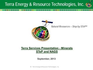 © Terra Energy & Resource Technologies, Inc 
Terra Services Presentation - Minerals 
STeP and NAGS 
September, 2013 
Terra Energy & Resource Technologies, Inc. 
Natural Resources – Step by STeP®  