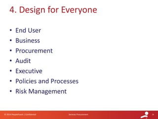 14© 2014 PeopleFluent | Confidential Services Procurement
4. Design for Everyone
• End User
• Business
• Procurement
• Audit
• Executive
• Policies and Processes
• Risk Management
 