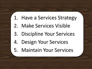 Have a Services StrategyMake Services VisibleDiscipline Your ServicesDesign Your ServicesMaintain Your Services 