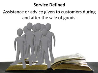 Service DefinedAssistance or advice given to customers during and after the sale of goods. 