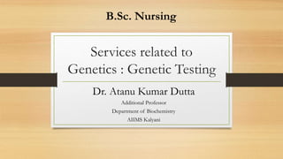 Services related to
Genetics : Genetic Testing
Dr. Atanu Kumar Dutta
Additional Professor
Department of Biochemistry
AIIMS Kalyani
B.Sc. Nursing
 
