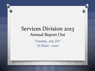 Services Division 2013
Annual Report Out
Tuesday, July 23rd
10:30am - noon
 