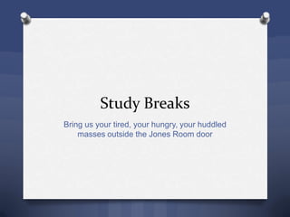 Study Breaks
Bring us your tired, your hungry, your huddled
masses outside the Jones Room door
 